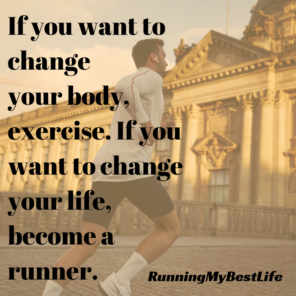 “If you want to change your body, exercise. If you want to change your life, become a runner.” Running Motivation Quotes